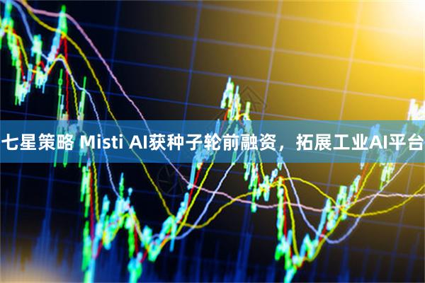 七星策略 Misti AI获种子轮前融资，拓展工业AI平台