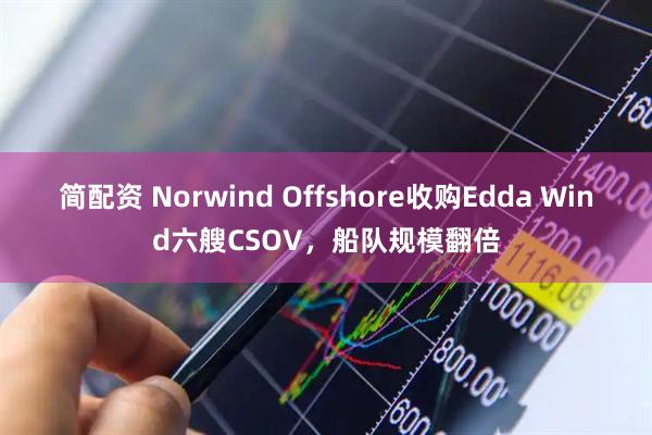 简配资 Norwind Offshore收购Edda Wind六艘CSOV，船队规模翻倍