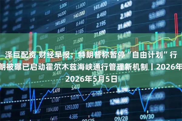 泽巨配资 财经早报：特朗普称暂停“自由计划”行动，伊朗被曝已启动霍尔木兹海峡通行管理新机制丨2026年5月5日