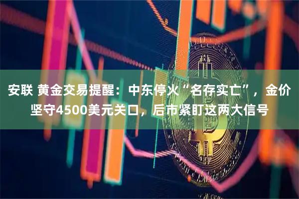 安联 黄金交易提醒：中东停火“名存实亡”，金价坚守4500美元关口，后市紧盯这两大信号