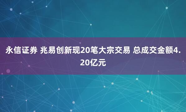 永信证券 兆易创新现20笔大宗交易 总成交金额4.20亿元