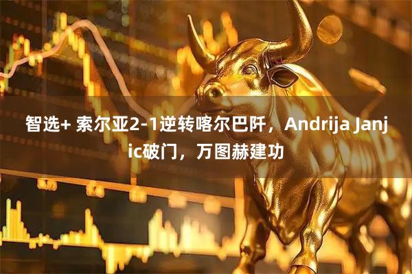 智选+ 索尔亚2-1逆转喀尔巴阡，Andrija Janjic破门，万图赫建功