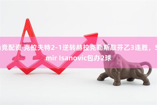 尚竞配资 克拉夫特2-1逆转赫拉克勒斯取芬乙3连胜，Samir Isanovic包办2球