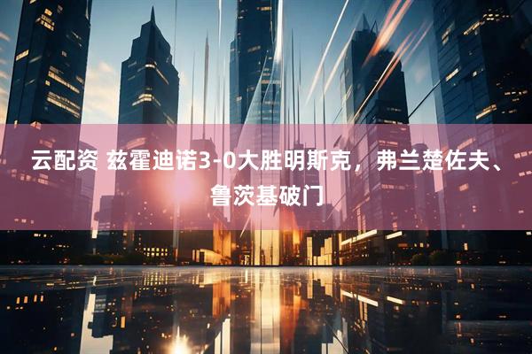 云配资 兹霍迪诺3-0大胜明斯克，弗兰楚佐夫、鲁茨基破门
