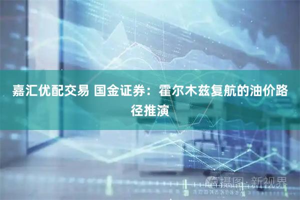 嘉汇优配交易 国金证券:霍尔木兹复航的油价路径推演