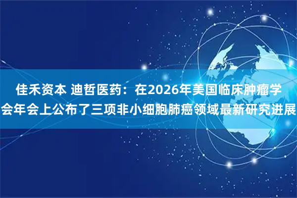 佳禾资本 迪哲医药：在2026年美国临床肿瘤学会年会上公布了三项非小细胞肺癌领域最新研究进展