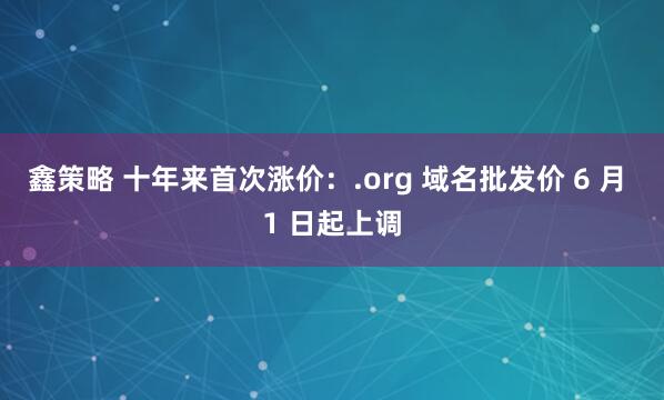 鑫策略 十年来首次涨价：.org 域名批发价 6 月 1 日起上调