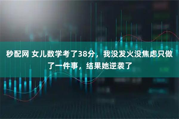秒配网 女儿数学考了38分，我没发火没焦虑只做了一件事，结果她逆袭了