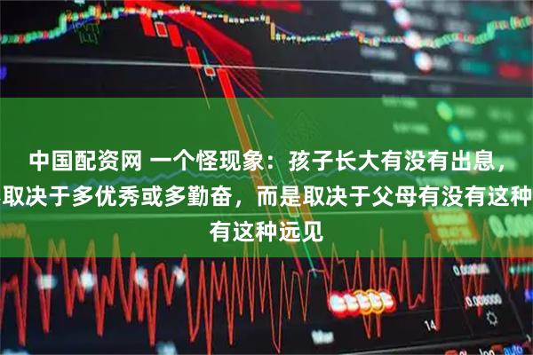 中国配资网 一个怪现象：孩子长大有没有出息，并不取决于多优秀或多勤奋，而是取决于父母有没有这种远见