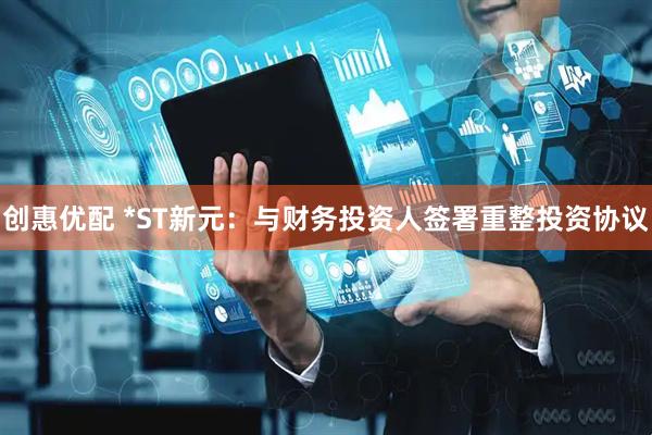 创惠优配 *ST新元：与财务投资人签署重整投资协议