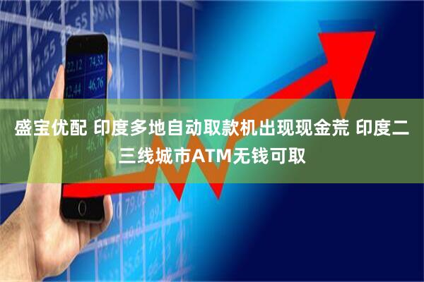 盛宝优配 印度多地自动取款机出现现金荒 印度二三线城市ATM无钱可取