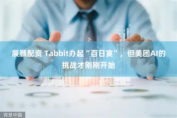 展鵬配资 Tabbit办起“百日宴”，但美团AI的挑战才刚刚开始