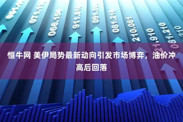 恒牛网 美伊局势最新动向引发市场博弈，油价冲高后回落