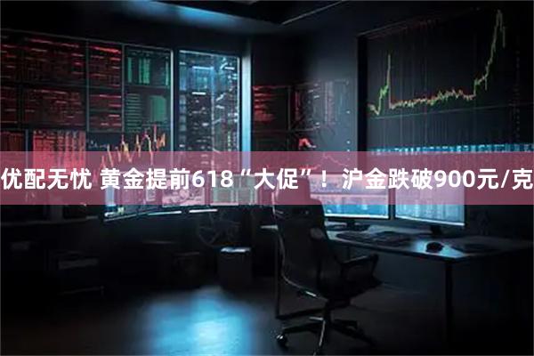 优配无忧 黄金提前618“大促”！沪金跌破900元/克