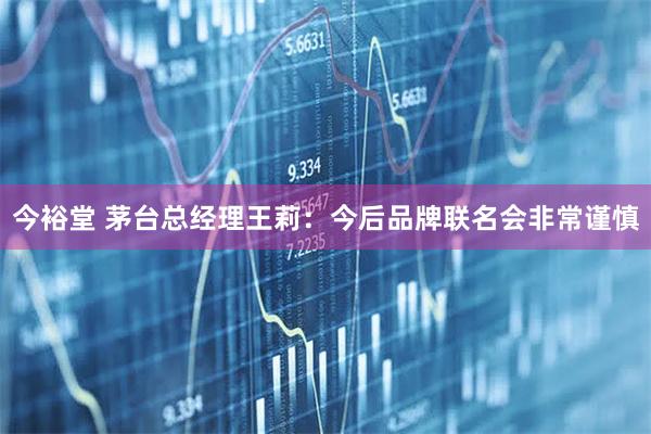 今裕堂 茅台总经理王莉：今后品牌联名会非常谨慎