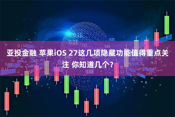 亚投金融 苹果iOS 27这几项隐藏功能值得重点关注 你知道几个？