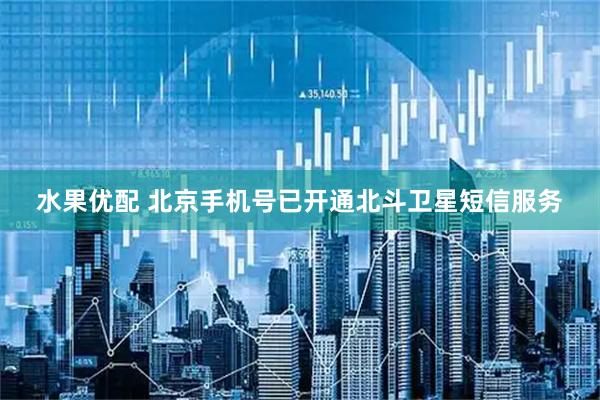 水果优配 北京手机号已开通北斗卫星短信服务