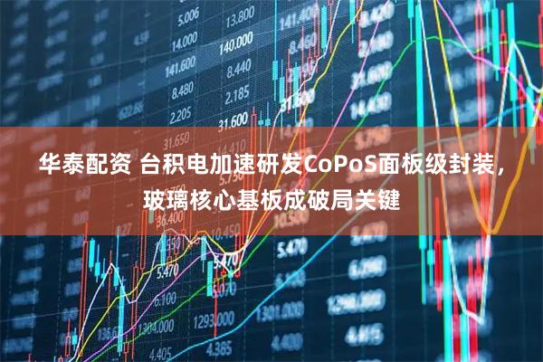 华泰配资 台积电加速研发CoPoS面板级封装，玻璃核心基板成破局关键