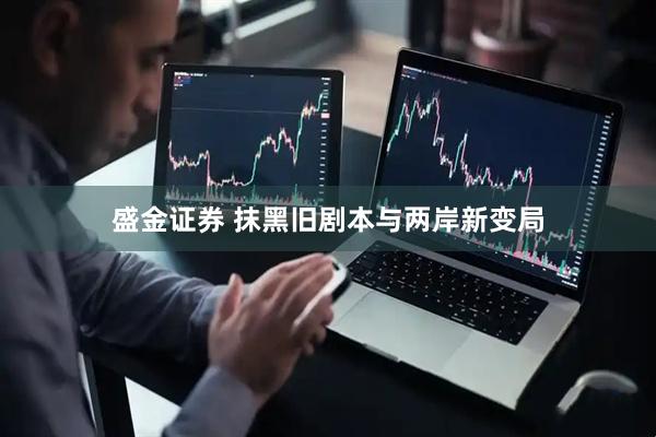 盛金证券 抹黑旧剧本与两岸新变局