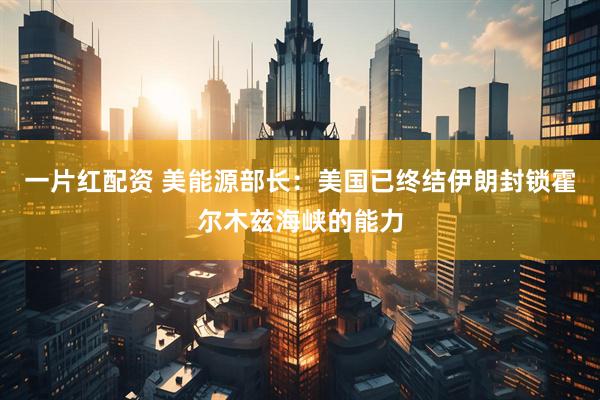 一片红配资 美能源部长：美国已终结伊朗封锁霍尔木兹海峡的能力