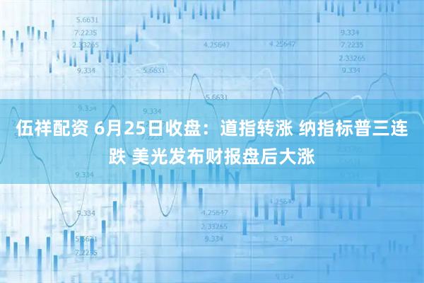 伍祥配资 6月25日收盘：道指转涨 纳指标普三连跌 美光发布财报盘后大涨