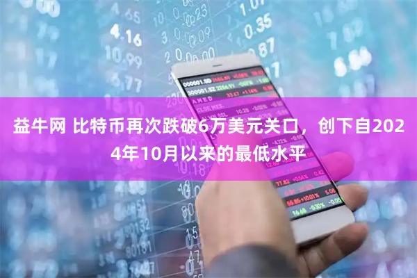 益牛网 比特币再次跌破6万美元关口，创下自2024年10月以来的最低水平
