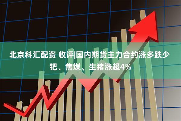 北京科汇配资 收评|国内期货主力合约涨多跌少 钯、焦煤、生猪涨超4%
