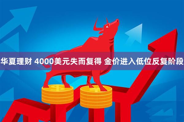华夏理财 4000美元失而复得 金价进入低位反复阶段