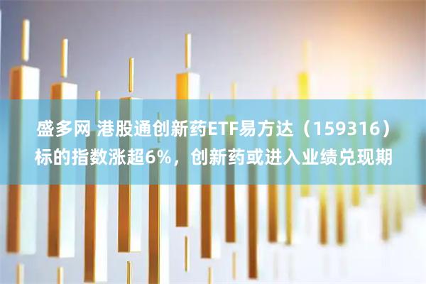 盛多网 港股通创新药ETF易方达（159316）标的指数涨超6%，创新药或进入业绩兑现期