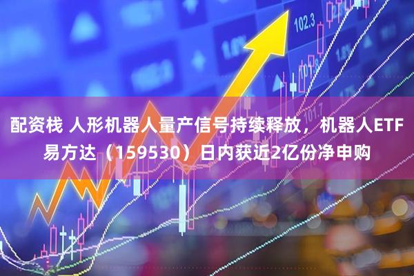 配资栈 人形机器人量产信号持续释放，机器人ETF易方达（159530）日内获近2亿份净申购