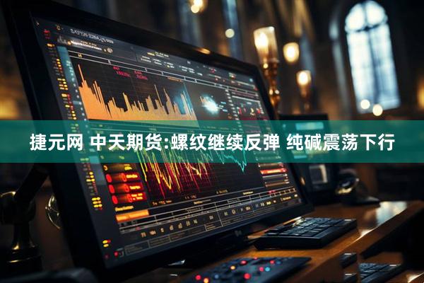 捷元网 中天期货:螺纹继续反弹 纯碱震荡下行