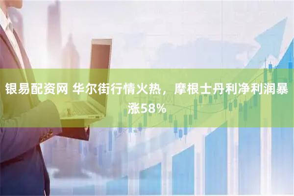 银易配资网 华尔街行情火热，摩根士丹利净利润暴涨58%