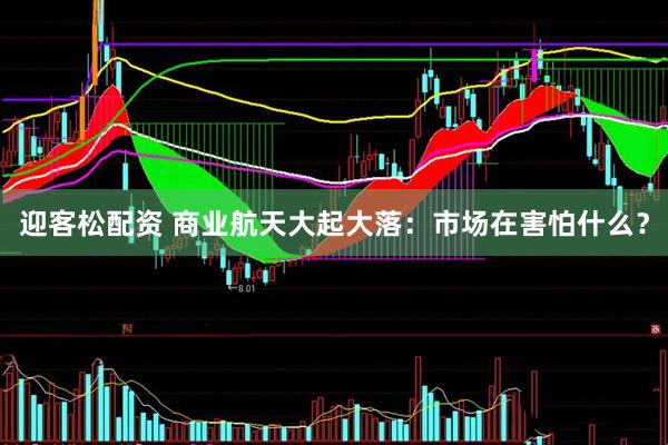 迎客松配资 商业航天大起大落：市场在害怕什么？
