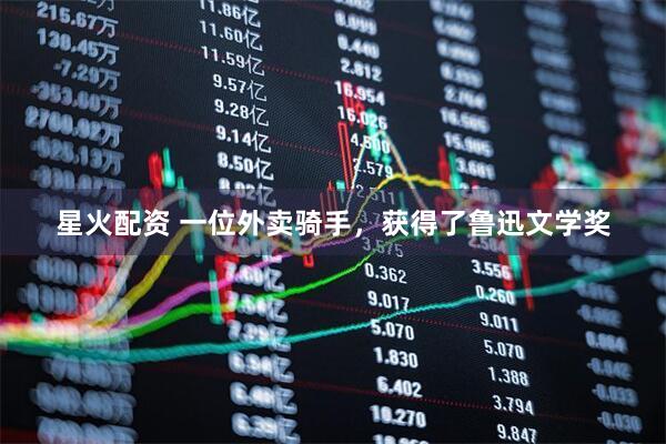 星火配资 一位外卖骑手，获得了鲁迅文学奖
