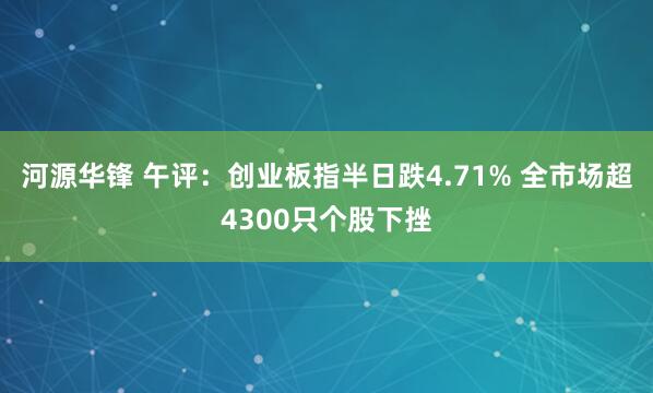 河源华锋 午评：创业板指半日跌4.71% 全市场超4300只个股下挫
