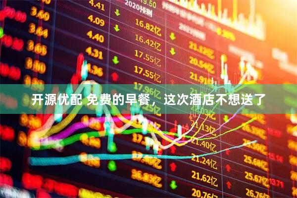 开源优配 免费的早餐，这次酒店不想送了