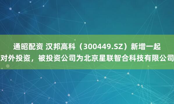 通昭配资 汉邦高科（300449.SZ）新增一起对外投资，被投资公司为北京星联智合科技有限公司