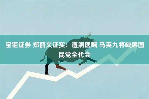 宝钜证券 郑丽文证实:遵照医嘱 马英九将缺席国民党全代会
