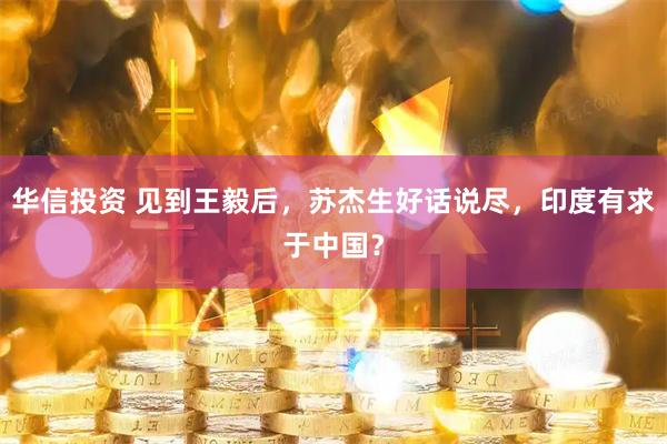 华信投资 见到王毅后，苏杰生好话说尽，印度有求于中国？