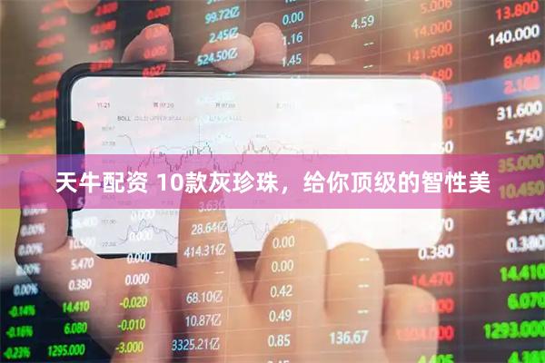 天牛配资 10款灰珍珠，给你顶级的智性美