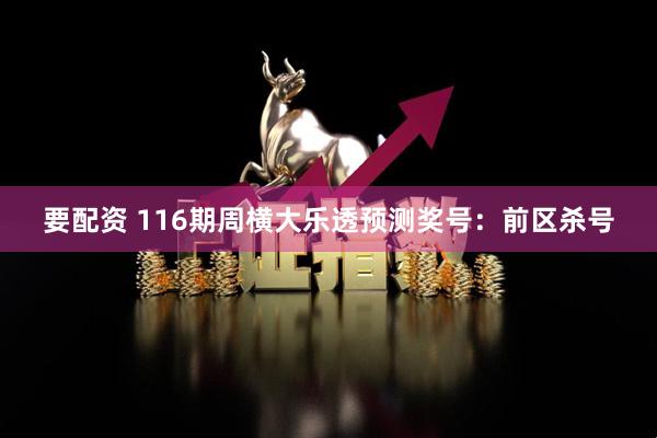 要配资 116期周横大乐透预测奖号：前区杀号