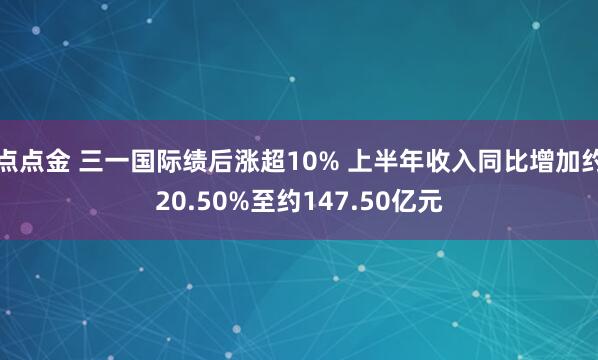 点点金 三一国际绩后涨超10% 上半年收入同比增加约20.50%至约147.50亿元