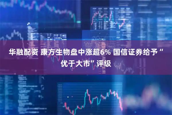 华融配资 康方生物盘中涨超6% 国信证券给予“优于大市”评级