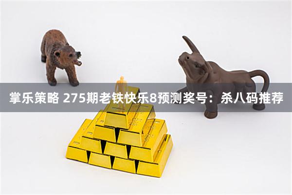 掌乐策略 275期老铁快乐8预测奖号：杀八码推荐