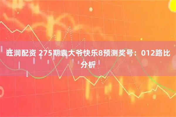 旺润配资 275期袁大爷快乐8预测奖号：012路比分析